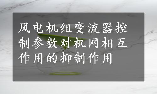 风电机组变流器控制参数对机网相互作用的抑制作用