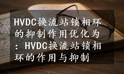 HVDC换流站锁相环的抑制作用优化为：HVDC换流站锁相环的作用与抑制