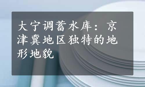 大宁调蓄水库：京津冀地区独特的地形地貌