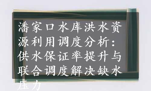 潘家口水库洪水资源利用调度分析：供水保证率提升与联合调度解决缺水压力