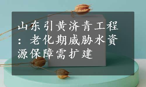 山东引黄济青工程：老化期威胁水资源保障需扩建