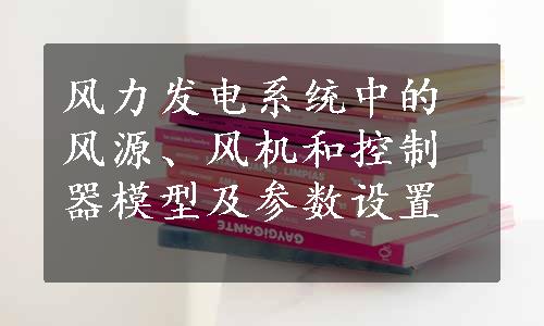 风力发电系统中的风源、风机和控制器模型及参数设置