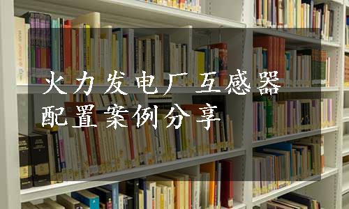 火力发电厂互感器配置案例分享