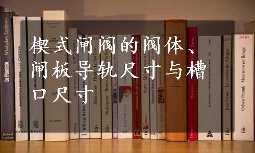 楔式闸阀的阀体、闸板导轨尺寸与槽口尺寸