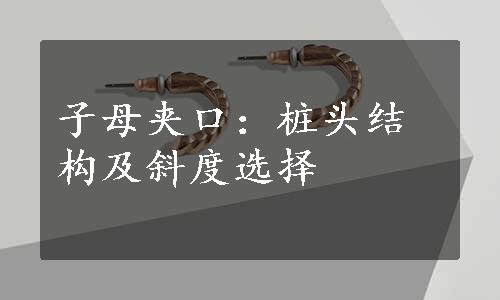 子母夹口：桩头结构及斜度选择