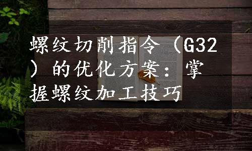 螺纹切削指令（G32）的优化方案：掌握螺纹加工技巧