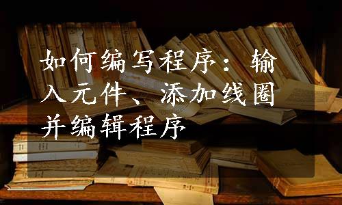 如何编写程序：输入元件、添加线圈并编辑程序