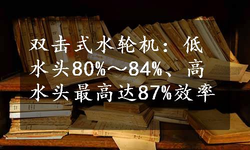 双击式水轮机：低水头80%～84%、高水头最高达87%效率