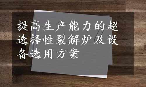 提高生产能力的超选择性裂解炉及设备选用方案