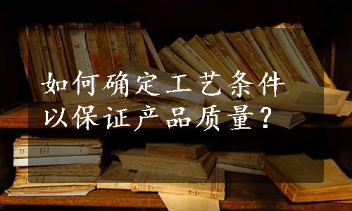 如何确定工艺条件以保证产品质量？