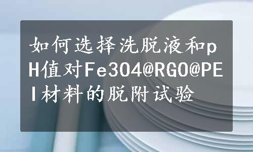 如何选择洗脱液和pH值对Fe3O4@RGO@PEI材料的脱附试验