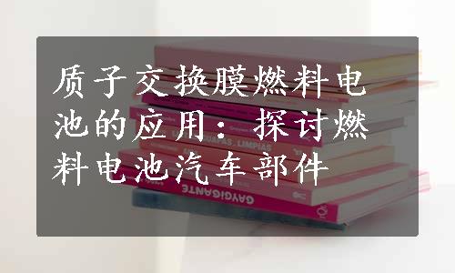 质子交换膜燃料电池的应用：探讨燃料电池汽车部件