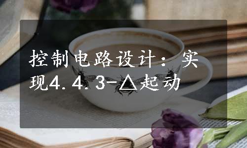 控制电路设计：实现4.4.3-△起动