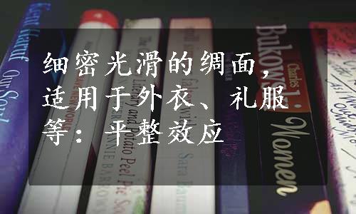 细密光滑的绸面，适用于外衣、礼服等：平整效应