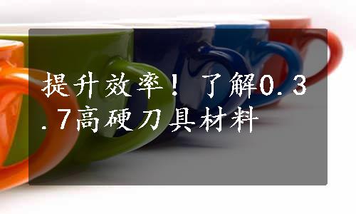 提升效率！了解0.3.7高硬刀具材料