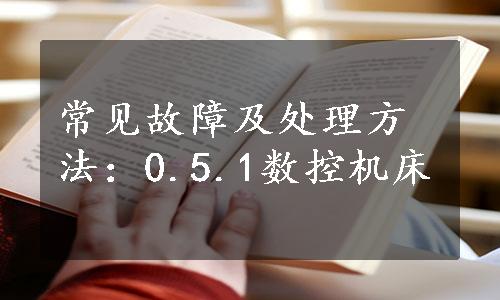 常见故障及处理方法：0.5.1数控机床