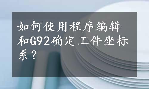 如何使用程序编辑和G92确定工件坐标系？