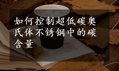 如何控制超低碳奥氏体不锈钢中的碳含量