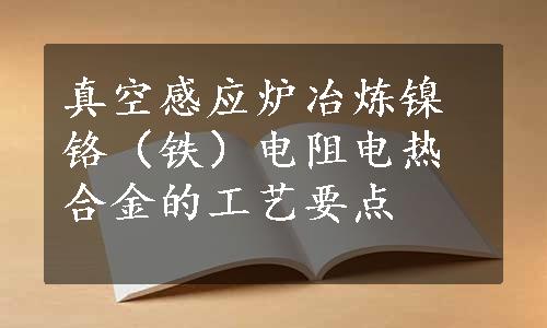 真空感应炉冶炼镍铬（铁）电阻电热合金的工艺要点