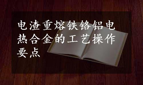 电渣重熔铁铬铝电热合金的工艺操作要点