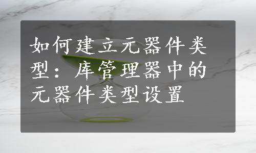 如何建立元器件类型：库管理器中的元器件类型设置