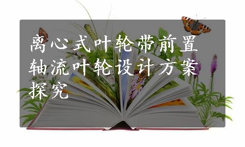 离心式叶轮带前置轴流叶轮设计方案探究