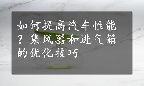 如何提高汽车性能？集风器和进气箱的优化技巧