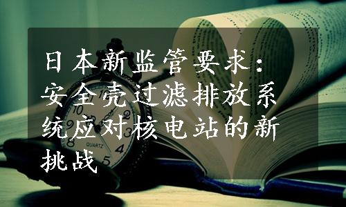 日本新监管要求：安全壳过滤排放系统应对核电站的新挑战