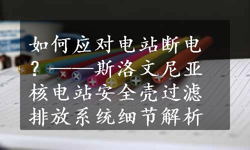 如何应对电站断电？——斯洛文尼亚核电站安全壳过滤排放系统细节解析