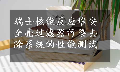 瑞士核能反应堆安全壳过滤器污染去除系统的性能测试