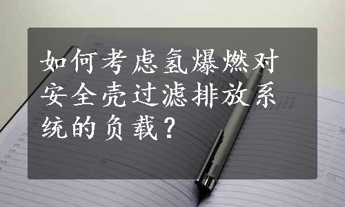 如何考虑氢爆燃对安全壳过滤排放系统的负载？