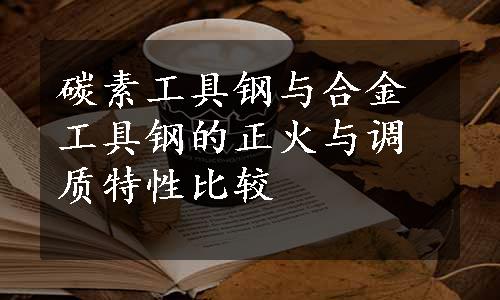 碳素工具钢与合金工具钢的正火与调质特性比较