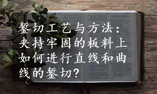 錾切工艺与方法：夹持牢固的板料上如何进行直线和曲线的錾切?