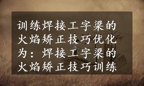 训练焊接工字梁的火焰矫正技巧优化为：焊接工字梁的火焰矫正技巧训练