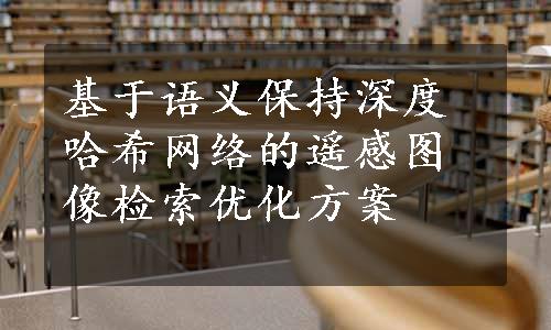 基于语义保持深度哈希网络的遥感图像检索优化方案