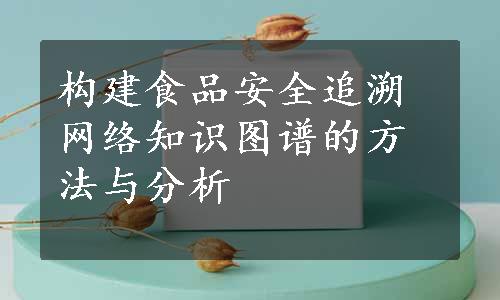 构建食品安全追溯网络知识图谱的方法与分析