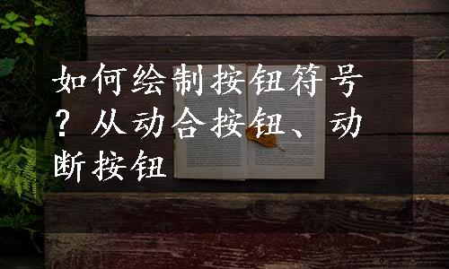 如何绘制按钮符号？从动合按钮、动断按钮