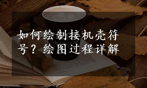 如何绘制接机壳符号？绘图过程详解