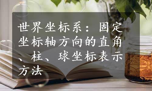 世界坐标系：固定坐标轴方向的直角、柱、球坐标表示方法