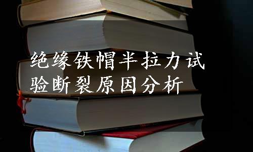 绝缘铁帽半拉力试验断裂原因分析