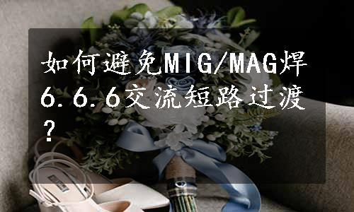 如何避免MIG/MAG焊6.6.6交流短路过渡？