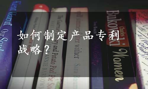 如何制定产品专利战略？