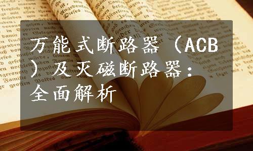 万能式断路器（ACB）及灭磁断路器：全面解析