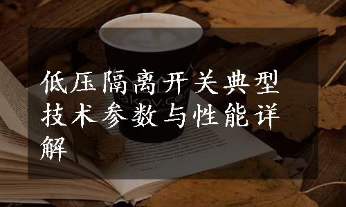 低压隔离开关典型技术参数与性能详解