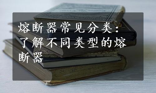 熔断器常见分类：了解不同类型的熔断器