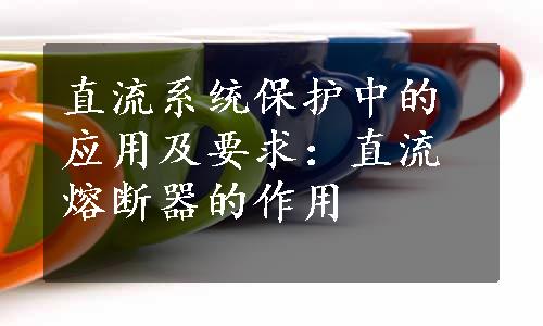 直流系统保护中的应用及要求：直流熔断器的作用