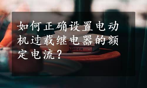 如何正确设置电动机过载继电器的额定电流？