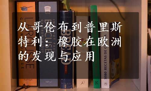 从哥伦布到普里斯特利：橡胶在欧洲的发现与应用