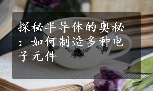 探秘半导体的奥秘：如何制造多种电子元件