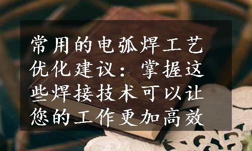 常用的电弧焊工艺优化建议：掌握这些焊接技术可以让您的工作更加高效